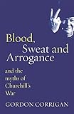 Blood, Sweat and Arrogance: And the Myth of Churchill's War (Phoenix Press)