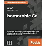 Isomorphic Go: Learn how to build modern isomorphic web applications using the Go programming language, GopherJS, and the Isomorphic Go toolkit