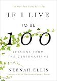 If I Live to Be 100: Lessons from the Centenarians by Neenah Ellis