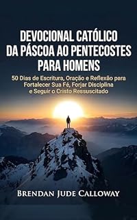 Livro Devocional Católico da Páscoa ao Pentecostes para Homens: 50 Dias de Escritura, Oração e Reflexão para Fortalecer Sua Fé, Forjar Disciplina e Seguir o Cristo Ressuscitado