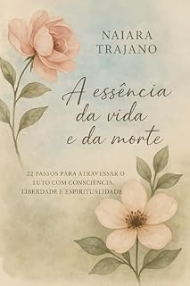 Livro A Essência da Vida é a Mesma da Partida: Histórias reais, reflexões e práticas para lidar com a morte de forma saudável e natural