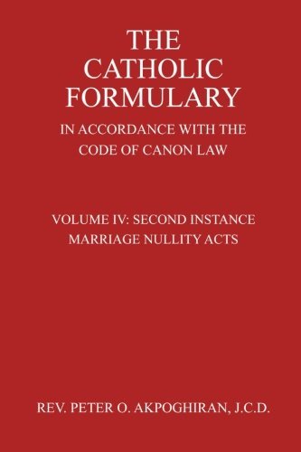 The Catholic Formulary: In Accordance with the Code of Canon Law (Second Instance Marriage Nullity Acts) (Volume 4) by Rev. Peter O. Akpoghiran J.C.D. (November 26,2014)