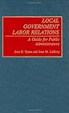 Local Government Labor Relations : A Guide for Public Administrators, Pynes, Joan E. and Lafferty, Joan M., 0899307833