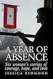 A Year of Absence: Six Women's Stories of Courage, Hope, and Love by 
