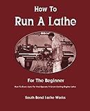 How To Run A Lathe: For The Beginner: How To Erect, Care For And Operate A Screw Cutting Engine Lathe