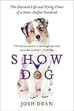 Show Dog: The Charmed Life and Trying Times of a Near-Perfect Purebred by Josh Dean