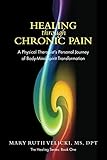Healing Through Chronic Pain: A physical therapist's personal journey of body/mind/spirit transforma by 