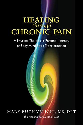 Healing Through Chronic Pain: A physical therapist's personal journey of body/mind/spirit transforma by Mary Ruth Velicki