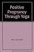 Positive Pregnancy Through Yoga by 