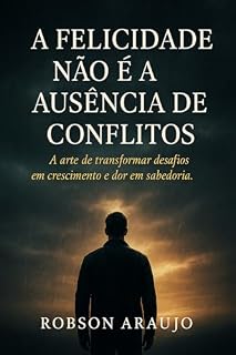 Livro A Felicidade Não É a Ausência de Conflitos: A arte de transformar desafios em crescimento e dor em sabedoria