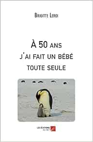 A 50 Ans J Ai Fait Un Bebe Toute Seule French Edition Leroi Brigitte Amazon Com Books