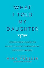 What I Told My Daughter: Lessons from Leaders on Raising the Next Generation of Empowered Women