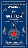 Waking the Witch: Reflections on Women, Magic, and Power by Pam Grossman