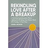 Rekindling Love After A Breakup: A Spiritual and Quantum Physics Approach to Winning Your Partner Back (Or Finding A New One)
