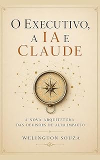 Livro O EXECUTIVO, A IA E CLAUDE: A NOVA ARQUITETURA DAS DECISÕES DE ALTO IMPACTO