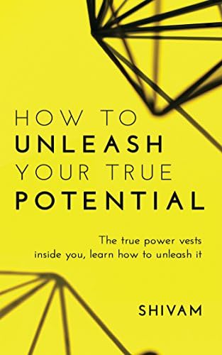 How to unleash your true potential: The true power vests inside you, learn how to unleash it Kindle Edition