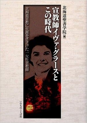 宣教師イヴァ グラースとこの時代 北海道宣教に生涯をささげた一女性宣教師 北海道聖書学院 北海道聖書学院 本 通販 Amazon