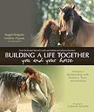 Building a Life Together--You and Your Horse: Nurture a Relationship with Patience, Trust and Intuit by