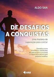 Livro De Desafios a Conquistas: Uma História de Superação para Contar: Descubra como transformar obstáculos em pontes para o sucesso e inspire-se a vencer suas próprias batalhas
