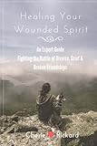 Healing Your Wounded Spirit: A Guide to Fighting the Battle of Grief after Divorce, Death of a Loved-One or a Broken Friendship