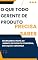 Livro O QUE TODO GERENTE DE PRODUTO PRECISA SABER: Decifrando o Papel do Gerente de Produto: Estratégia, Execução e Liderança