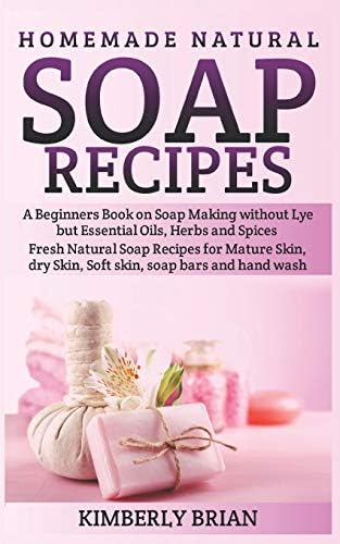 Homemade Natural Soap Recipes: A Beginners Book on Soap Making without Lye but Essential Oils, Herbs and Spices: (Fresh Natural Soap Recipes for Mature Skin, dry Skin, Soft skin, soap bars  hand wash)