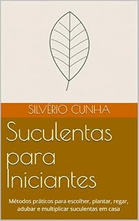 Livro Suculentas para Iniciantes: Métodos práticos para escolher, plantar, regar, adubar e multiplicar suculentas em casa