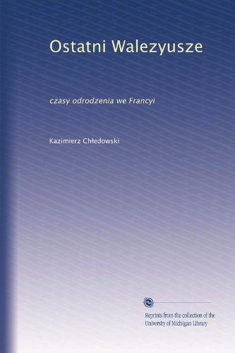 Ostatni Walezyusze: czasy odrodzenia we Francyi (Polish Edition)
