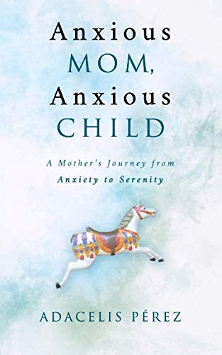Anxious Mom, Anxious Child: A Mother's Journey from Anxiety to Serenity by Adacelis Pérez