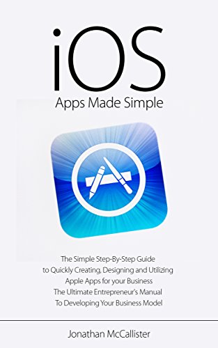 iOS Apps Made Simple: The Simple Step-By-Step Guide to Quickly Creating, Designing and Utilizing Apple Apps for your Business (iOS, Android, Mobile Apps, ... Software, Mobile App Development)