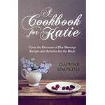 A Cookbook For Katie:  Upon the Occasion of Her Marriage Recipes and Reveries for the Bride