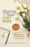 Sharing Your Love Story: A Woman's Guide on When, Where and How to Share the Gospel by Marlaine Peachey