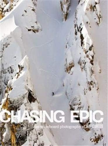 Chasing Epic: The Snowboard Photography of Jeff Curtes: The Snowboard Photographs of Jeff Curtes