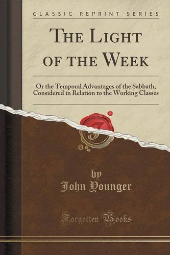 The Light of the Week: Or the Temporal Advantages of the Sabbath, Considered in Relation to the Working Classes (Classic Reprint)