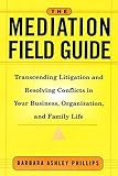 The Mediation Field Guide: Transcending Litigation and Resolving Conflicts in Your Business or Organization