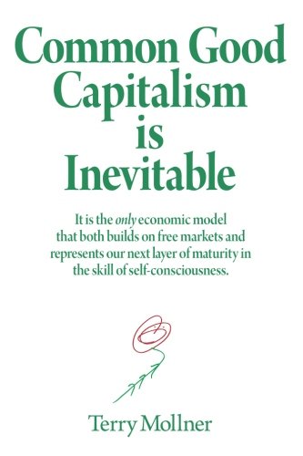 Common Good Capitalism is Inevitable: It is the only economic model that both builds on free markets and represents our next layer of maturity in the skill of self-consciousness