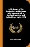 A Dictionary of the Booksellers and Printers Who Were at Work in England, Scotland and Ireland from by Henry Robert Plomer