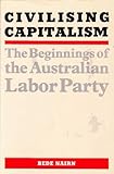 Front cover for the book Civilising capitalism : the beginnings of the Australian Labor Party by Bede Nairn
