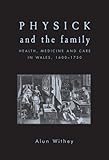 Physick and the Family : Health, Medicine and Care in Wales, 1600-1750, Withey, Alun, 0719085462