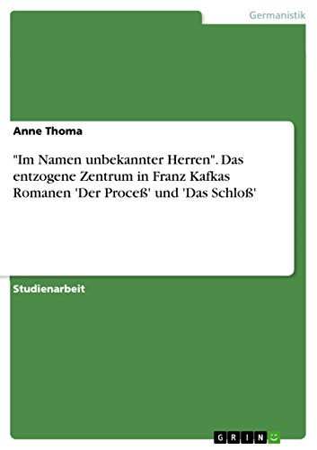 "Im Namen unbekannter Herren". Das entzogene Zentrum in Franz Kafkas Romanen 'Der Proceß' und 'Das Schloß' (German Edition)