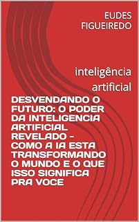 Livro DESVENDANDO O FUTURO: O PODER DA INTELIGENCIA ARTIFICIAL REVELADO - COMO A IA ESTA TRANSFORMANDO O MUNDO E O QUE ISSO SIGNIFICA PRA VOCE: inteligência artificial