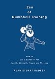 Zen of Dumbbell Training: How to use a Dumbbell for Health, Strength, Figure and Therapy by Dr Alan Radley