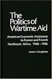 The Politics of Wartime Aid : American Economic Assistance to France and French Northwest Africa, 1940-1946, Dougherty, James J., 0837198828