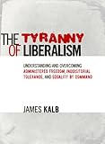 The Tyranny of Liberalism: Understanding and Overcoming Administered Freedom, Inquisitorial Tolerance, and Equality by Command