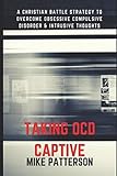 Taking OCD Captive: A Christian Battle Strategy to Overcome Obessive Compulsive Disorder and Intrusi by Mike Patterson