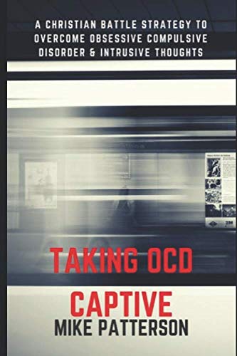 Taking OCD Captive: A Christian Battle Strategy to Overcome Obessive Compulsive Disorder and Intrusi by Mike Patterson