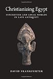 Christianizing Egypt: Syncretism and Local Worlds in Late Antiquity (Martin Classical Lectures) by