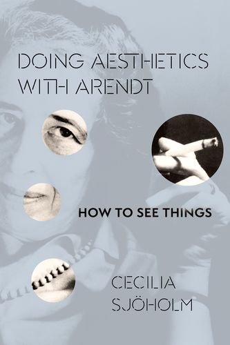 Doing Aesthetics with Arendt: How to See Things (Columbia Themes in Philosophy, Social Criticism, an