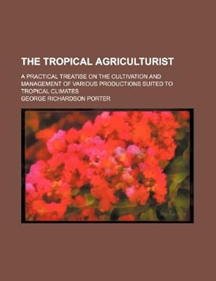 The Tropical Agriculturist A Practical Treatise On The Cultivation And Management Of Various Productions Suited To Tropical Climates Porter George Richardson Amazon Ae