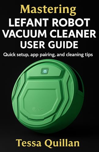 Mastering Lefant Robot Vacuum Cleaner User Guide: Quick setup, app pairing, and cleaning tips (Tessa Quillan’s Tech Guides for Beginners & Seniors)